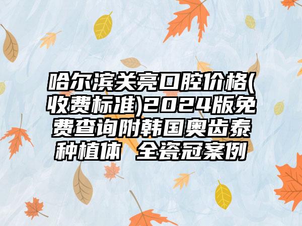 哈尔滨关亮口腔价格(收费标准)2024版免费查询附韩国奥齿泰种植体 全瓷冠案例