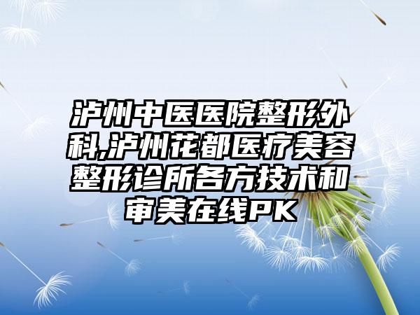 泸州中医医院整形外科,泸州花都医疗美容整形诊所各方技术和审美在线PK