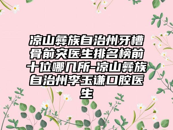 凉山彝族自治州牙槽骨前突医生排名榜前十位哪几所-凉山彝族自治州李玉谦口腔医生