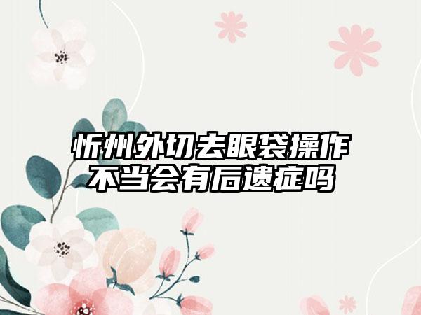 忻州外切去眼袋操作不当会有后遗症吗