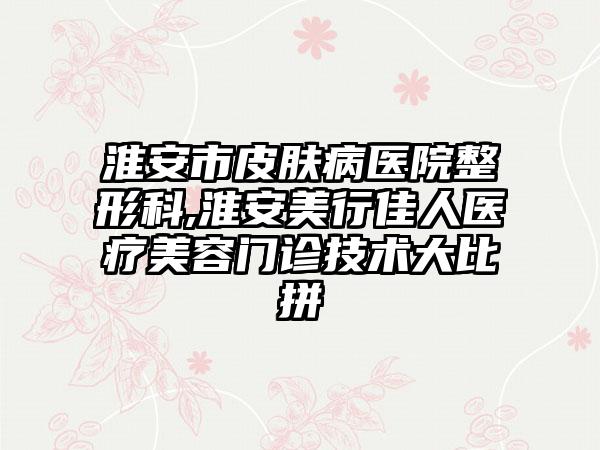 淮安市皮肤病医院整形科,淮安美行佳人医疗美容门诊技术大比拼