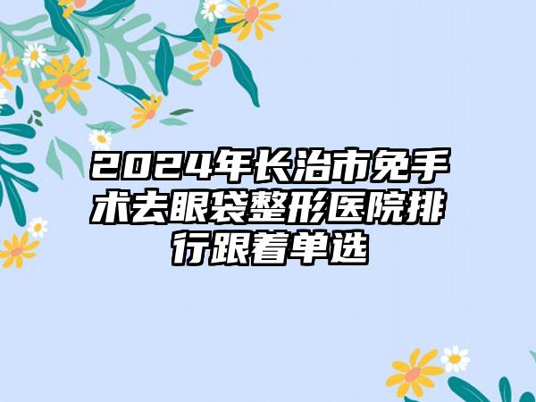 2024年长治市免手术去眼袋整形医院排行跟着单选