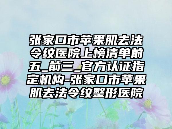 张家口市苹果肌去法令纹医院上榜清单前五_前三_官方认证指定机构-张家口市苹果肌去法令纹整形医院