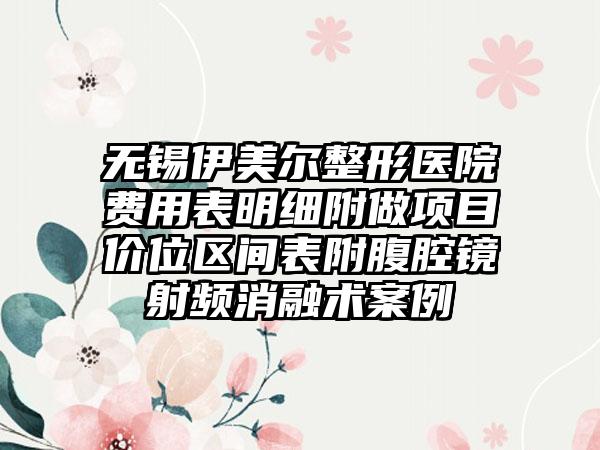 无锡伊美尔整形医院费用表明细附做项目价位区间表附腹腔镜射频消融术案例