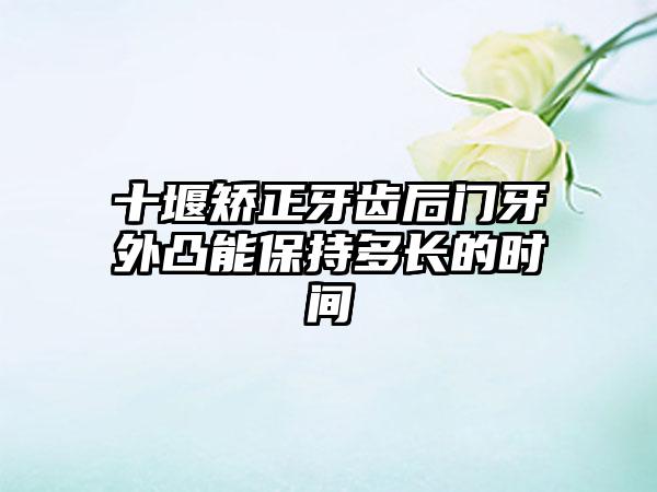 十堰矫正牙齿后门牙外凸能保持多长的时间