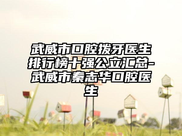 武威市口腔拨牙医生排行榜十强公立汇总-武威市秦志华口腔医生