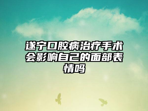 遂宁口腔病治疗手术会影响自己的面部表情吗