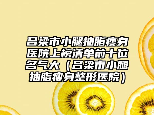 吕梁市小腿抽脂瘦身医院上榜清单前十位名气大（吕梁市小腿抽脂瘦身整形医院）