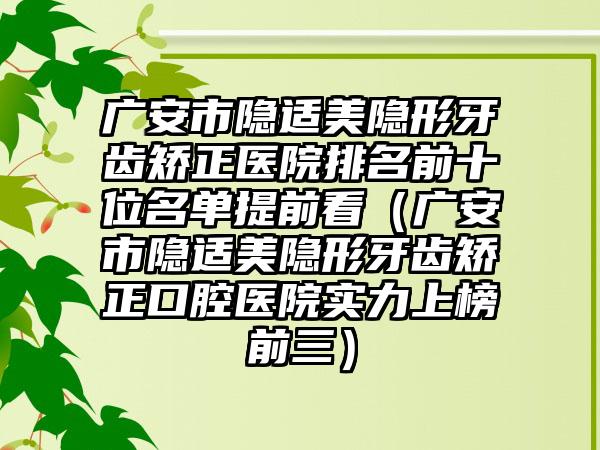 广安市隐适美隐形牙齿矫正医院排名前十位名单提前看（广安市隐适美隐形牙齿矫正口腔医院实力上榜前三）