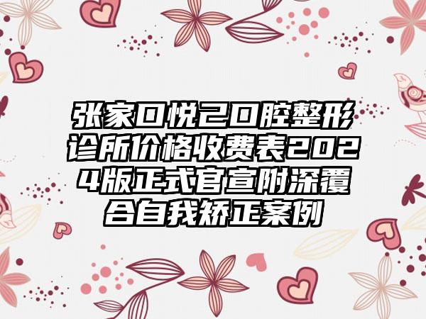 张家口悦己口腔整形诊所价格收费表2024版正式官宣附深覆合自我矫正案例