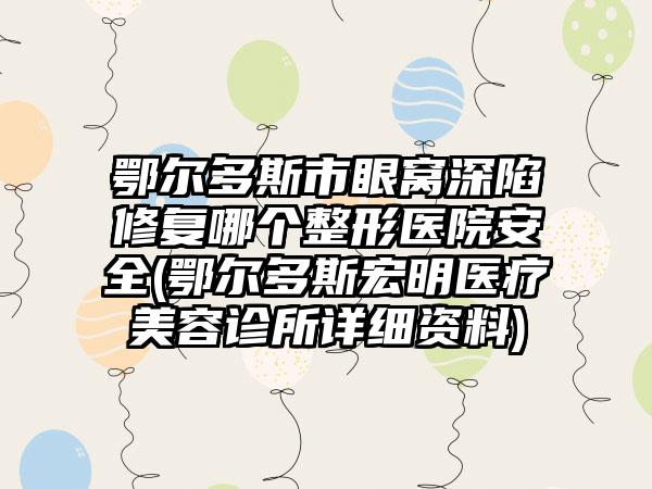 鄂尔多斯市眼窝深陷修复哪个整形医院安全(鄂尔多斯宏明医疗美容诊所详细资料)