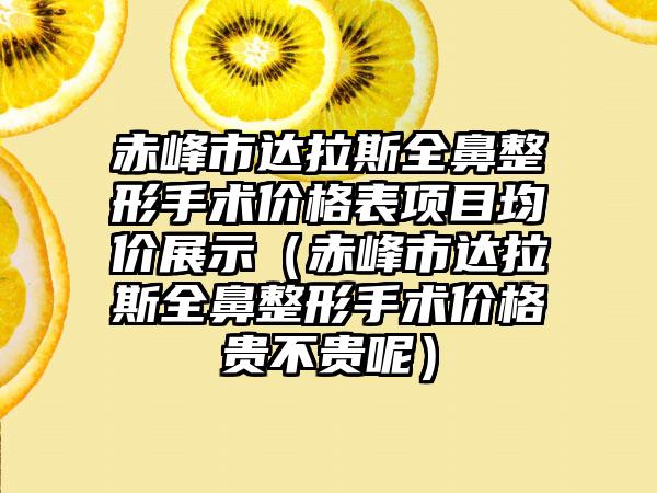 赤峰市达拉斯全鼻整形手术价格表项目均价展示（赤峰市达拉斯全鼻整形手术价格贵不贵呢）