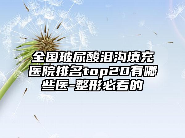 全国玻尿酸泪沟填充医院排名top20有哪些医-整形必看的