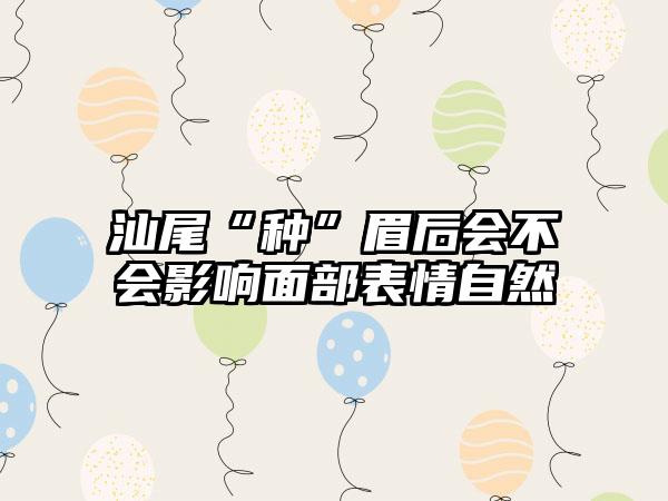 汕尾“种”眉后会不会影响面部表情自然