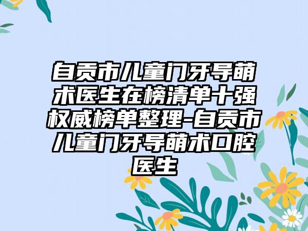 自贡市儿童门牙导萌术医生在榜清单十强权威榜单整理-自贡市儿童门牙导萌术口腔医生