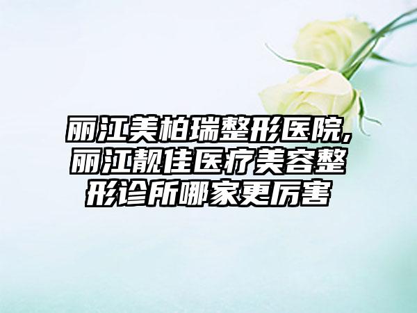 丽江美柏瑞整形医院,丽江靓佳医疗美容整形诊所哪家更厉害