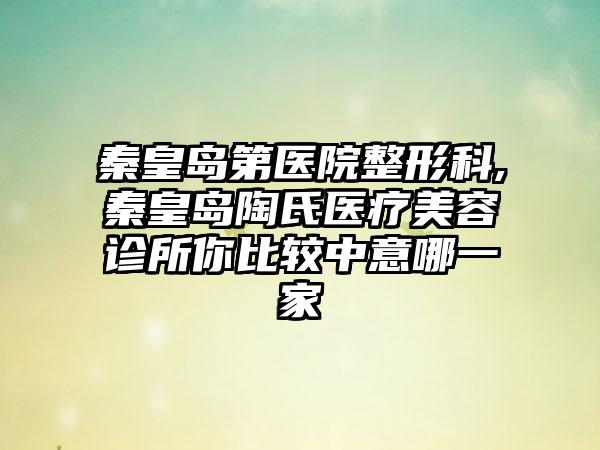 秦皇岛第医院整形科,秦皇岛陶氏医疗美容诊所你比较中意哪一家