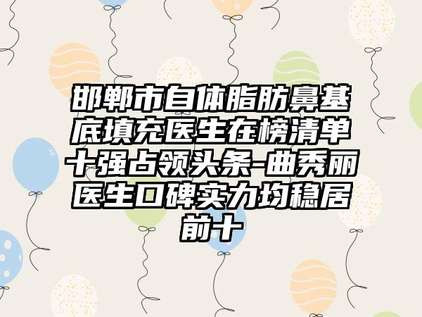 邯郸市自体脂肪鼻基底填充医生在榜清单十强占领头条-曲秀丽医生口碑实力均稳居前十