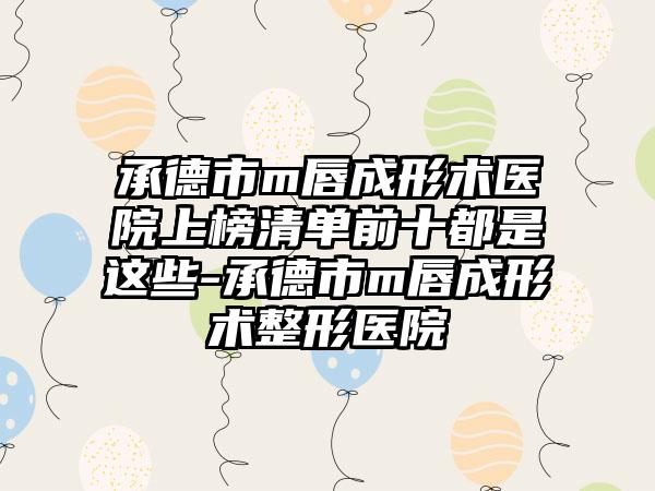 承德市m唇成形术医院上榜清单前十都是这些-承德市m唇成形术整形医院