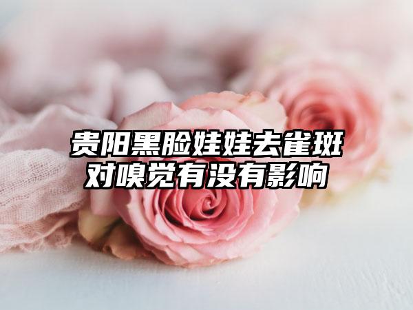 贵阳黑脸娃娃去雀斑对嗅觉有没有影响