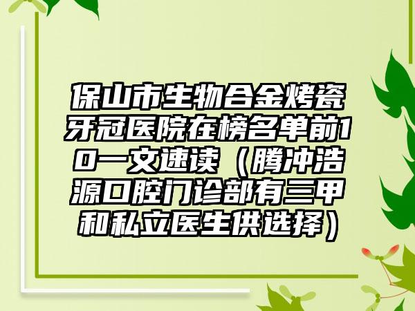 保山市生物合金烤瓷牙冠医院在榜名单前10一文速读（腾冲浩源口腔门诊部有三甲和私立医生供选择）