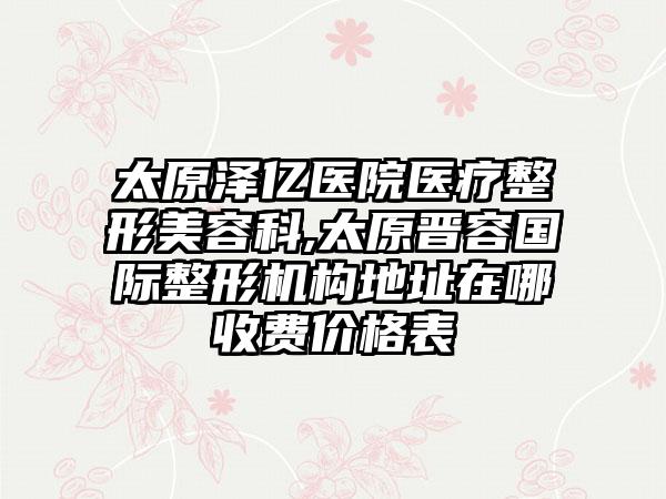 太原泽亿医院医疗整形美容科,太原晋容国际整形机构地址在哪收费价格表