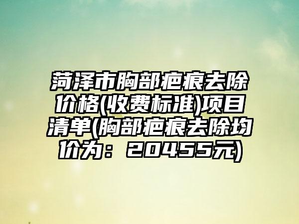 菏泽市胸部疤痕去除价格(收费标准)项目清单(胸部疤痕去除均价为：20455元)