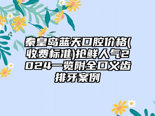 秦皇岛蓝天口腔价格(收费标准)抢鲜人气2024一览附全口义齿排牙案例