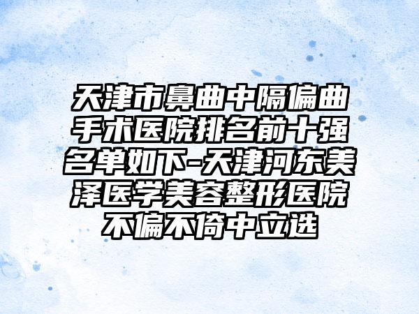 天津市鼻曲中隔偏曲手术医院排名前十强名单如下-天津河东美泽医学美容整形医院不偏不倚中立选