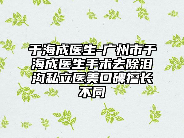 于海成医生-广州市于海成医生手术去除泪沟私立医美口碑擅长不同