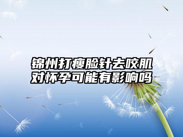 锦州打瘦脸针去咬肌对怀孕可能有影响吗