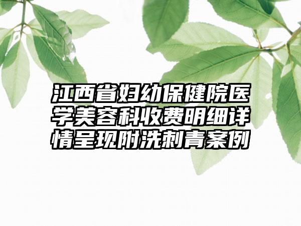 江西省妇幼保健院医学美容科收费明细详情呈现附洗刺青案例