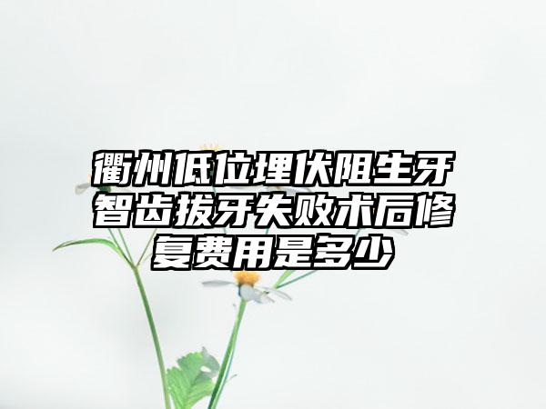 衢州低位埋伏阻生牙智齿拔牙失败术后修复费用是多少