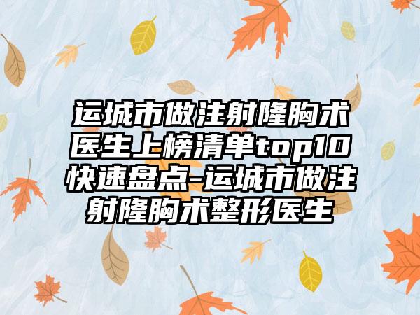 运城市做注射隆胸术医生上榜清单top10快速盘点-运城市做注射隆胸术整形医生