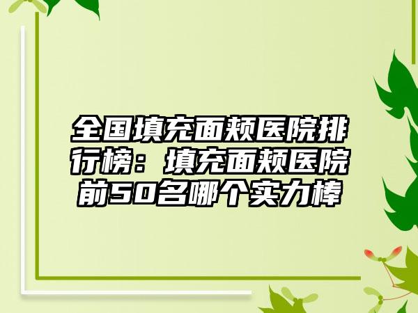 全国填充面颊医院排行榜：填充面颊医院前50名哪个实力棒