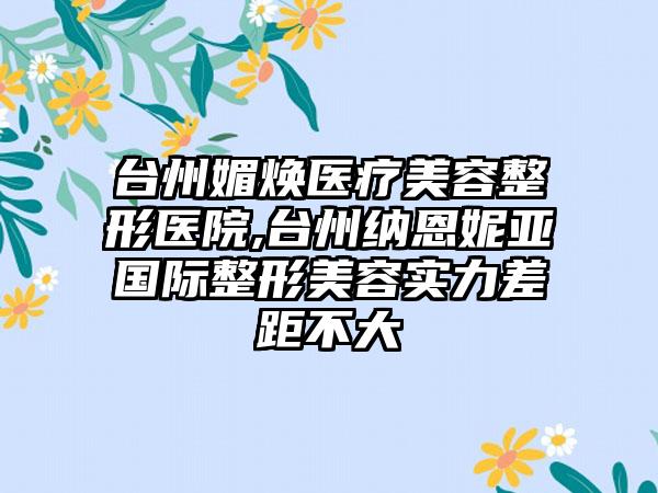 台州媚焕医疗美容整形医院,台州纳恩妮亚国际整形美容实力差距不大