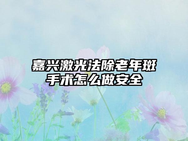 嘉兴激光法除老年斑手术怎么做安全