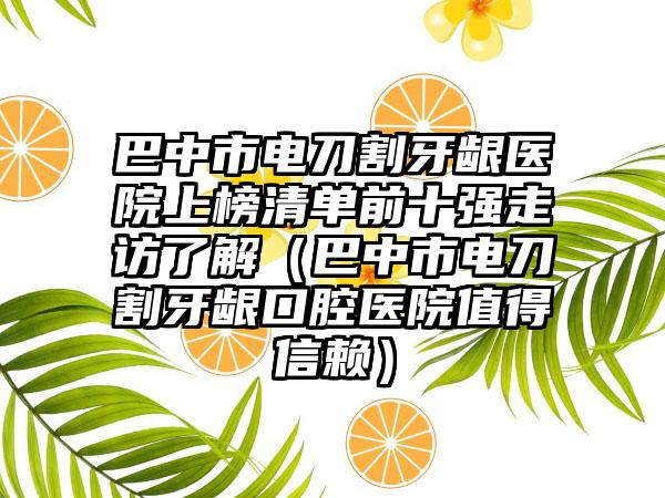 巴中市电刀割牙龈医院上榜清单前十强走访了解（巴中市电刀割牙龈口腔医院值得信赖）