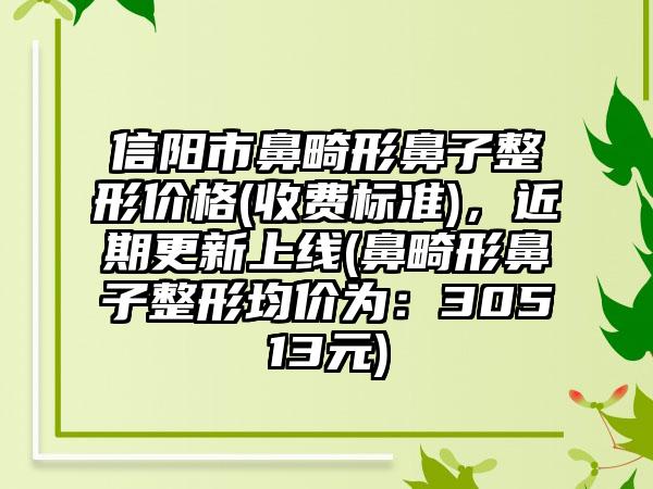 信阳市鼻畸形鼻子整形价格(收费标准)，近期更新上线(鼻畸形鼻子整形均价为：30513元)