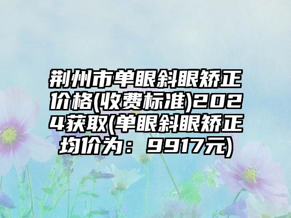 荆州市单眼斜眼矫正价格(收费标准)2024获取(单眼斜眼矫正均价为：9917元)