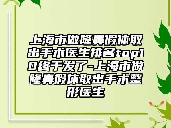 上海市做隆鼻假体取出手术医生排名top10终于发了-上海市做隆鼻假体取出手术整形医生