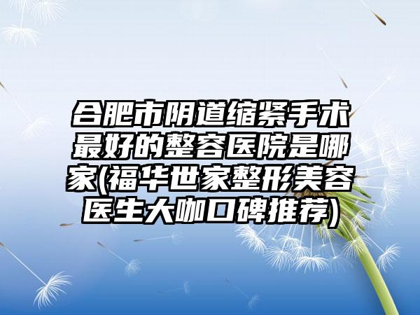 合肥市阴道缩紧手术最好的整容医院是哪家(福华世家整形美容医生大咖口碑推荐)