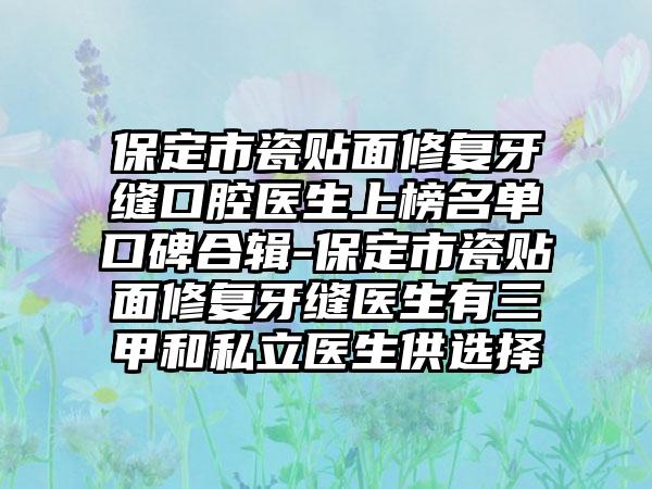 保定市瓷贴面修复牙缝口腔医生上榜名单口碑合辑-保定市瓷贴面修复牙缝医生有三甲和私立医生供选择