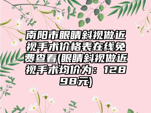 南阳市眼睛斜视做近视手术价格表在线免费查看(眼睛斜视做近视手术均价为：12898元)