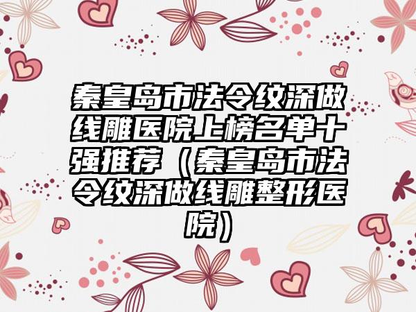 秦皇岛市法令纹深做线雕医院上榜名单十强推荐（秦皇岛市法令纹深做线雕整形医院）