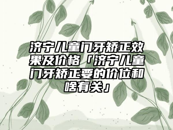 济宁儿童门牙矫正效果及价格「济宁儿童门牙矫正要的价位和啥有关」