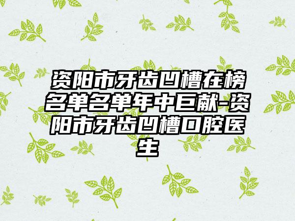 资阳市牙齿凹槽在榜名单名单年中巨献-资阳市牙齿凹槽口腔医生