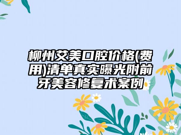 柳州艾美口腔价格(费用)清单真实曝光附前牙美容修复术案例