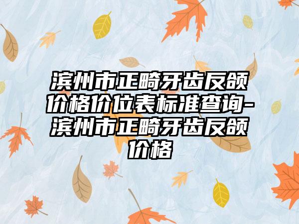 滨州市正畸牙齿反颌价格价位表标准查询-滨州市正畸牙齿反颌价格