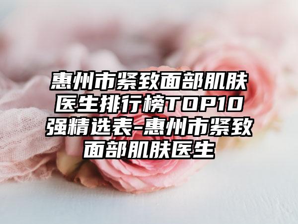 惠州市紧致面部肌肤医生排行榜TOP10强精选表-惠州市紧致面部肌肤医生